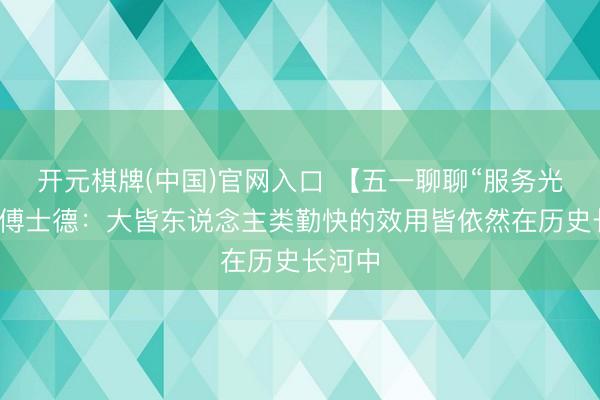 开元棋牌(中国)官网入口 【五一聊聊“服务光荣”】傅士德:大皆东说念主类勤快的效用皆依然在历史长河中