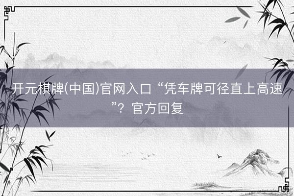 开元棋牌(中国)官网入口 “凭车牌可径直上高速”？官方回复