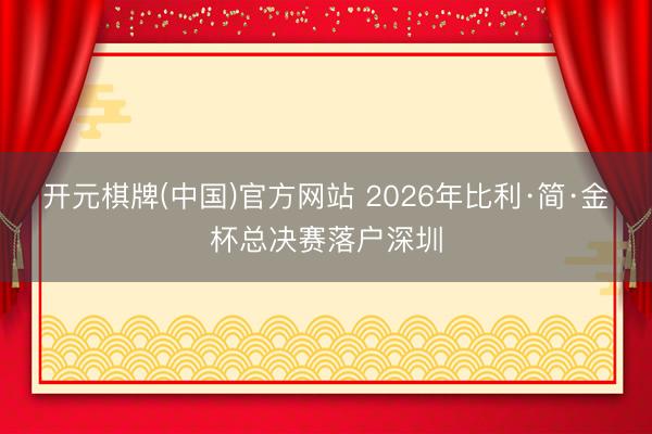 开元棋牌(中国)官方网站 2026年比利·简·金杯总决赛落户深圳