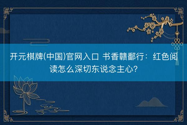 开元棋牌(中国)官网入口 书香赣鄱行：红色阅读怎么深切东说念主心？