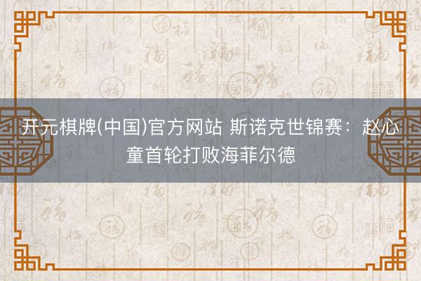 开元棋牌(中国)官方网站 斯诺克世锦赛:赵心童首轮打败海菲尔德