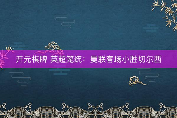 开元棋牌 英超笼统：曼联客场小胜切尔西