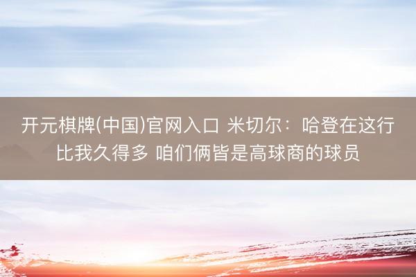 开元棋牌(中国)官网入口 米切尔：哈登在这行比我久得多 咱们俩皆是高球商的球员