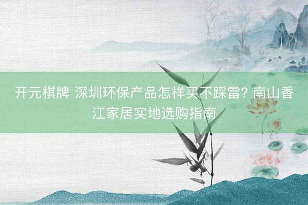 开元棋牌 深圳环保产品怎样买不踩雷? 南山香江家居实地选购指南