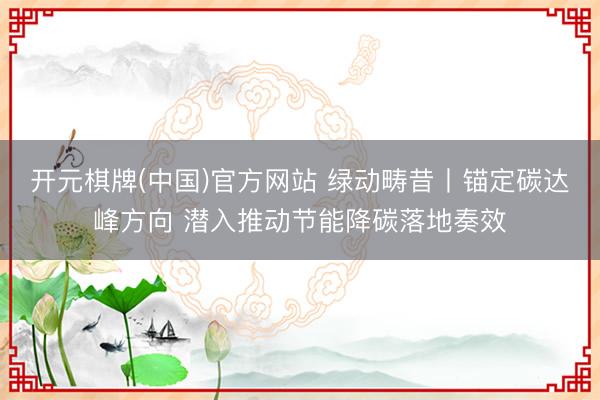 开元棋牌(中国)官方网站 绿动畴昔丨锚定碳达峰方向 潜入推动节能降碳落地奏效