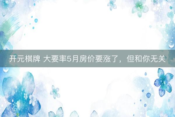 开元棋牌 大要率5月房价要涨了,但和你无关