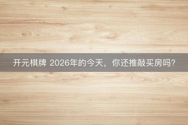 开元棋牌 2026年的今天，你还推敲买房吗？