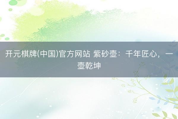 开元棋牌(中国)官方网站 紫砂壶：千年匠心，一壶乾坤