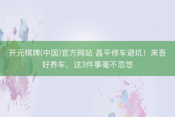 开元棋牌(中国)官方网站 昌平修车避坑！来吾好养车，这3件事毫不忽悠