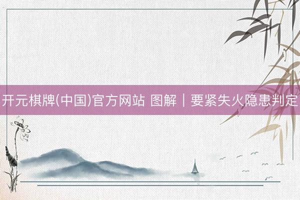 开元棋牌(中国)官方网站 图解｜要紧失火隐患判定