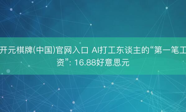 开元棋牌(中国)官网入口 AI打工东谈主的“第一笔工资”: 16.88好意思元
