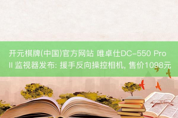 开元棋牌(中国)官方网站 唯卓仕DC-550 Pro Ⅱ监视器发布: 援手反向操控相机, 售价1098元
