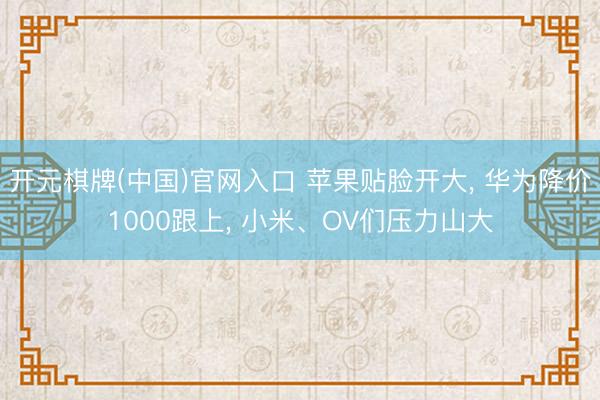 开元棋牌(中国)官网入口 苹果贴脸开大， 华为降价1000跟上， 小米、OV们压力山大