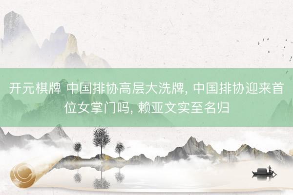 开元棋牌 中国排协高层大洗牌, 中国排协迎来首位女掌门吗, 赖亚文实至名归