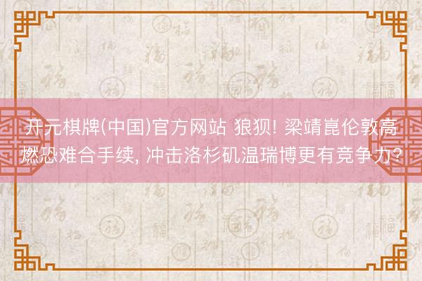 开元棋牌(中国)官方网站 狼狈! 梁靖崑伦敦高燃恐难合手续, 冲击洛杉矶温瑞博更有竞争力?
