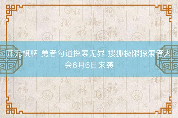 开元棋牌 勇者勾通探索无界 搜狐极限探索者大会6月6日来袭