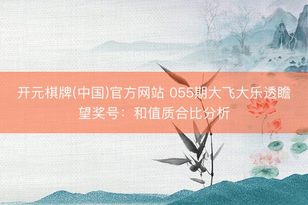 开元棋牌(中国)官方网站 055期大飞大乐透瞻望奖号：和值质合比分析