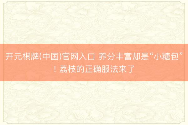 开元棋牌(中国)官网入口 养分丰富却是“小糖包”! 荔枝的正确服法来了