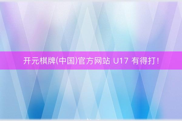 开元棋牌(中国)官方网站 U17 有得打!