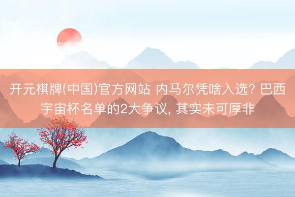 开元棋牌(中国)官方网站 内马尔凭啥入选? 巴西宇宙杯名单的2大争议， 其实未可厚非