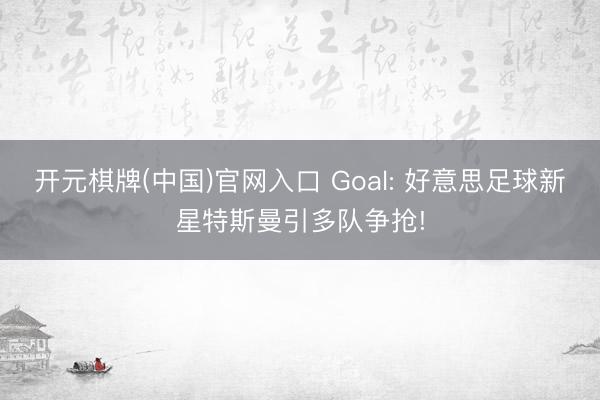 开元棋牌(中国)官网入口 Goal: 好意思足球新星特斯曼引多队争抢!