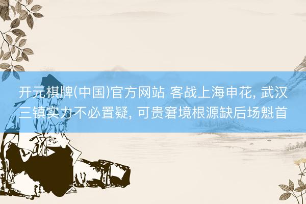 开元棋牌(中国)官方网站 客战上海申花， 武汉三镇实力不必置疑， 可贵窘境根源缺后场魁首
