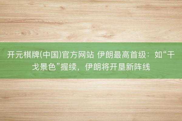 开元棋牌(中国)官方网站 伊朗最高首级:如“干戈景色”握续,伊朗将开垦新阵线