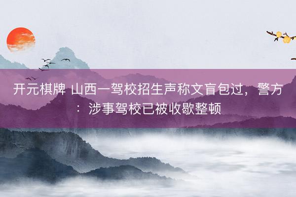 开元棋牌 山西一驾校招生声称文盲包过，警方：涉事驾校已被收歇整顿