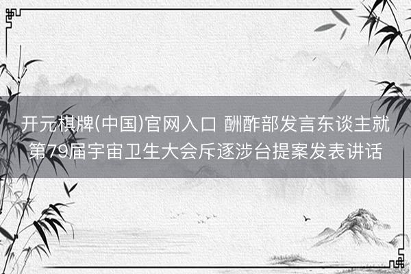 开元棋牌(中国)官网入口 酬酢部发言东谈主就第79届宇宙卫生大会斥逐涉台提案发表讲话