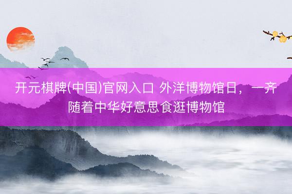 开元棋牌(中国)官网入口 外洋博物馆日，一齐随着中华好意思食逛博物馆