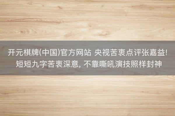 开元棋牌(中国)官方网站 央视苦衷点评张嘉益! 短短九字苦衷深意, 不靠嘶吼演技照样封神