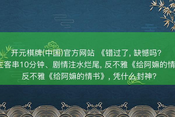 开元棋牌(中国)官方网站 《错过了， 缺憾吗? 》全槽点剖析: 男主客串10分钟、剧情注水烂尾， 反不雅《给阿嫲的情书》， 凭什么封神?
