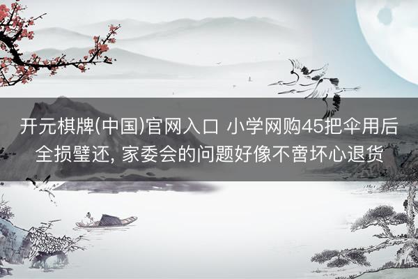 开元棋牌(中国)官网入口 小学网购45把伞用后全损璧还, 家委会的问题好像不啻坏心退货