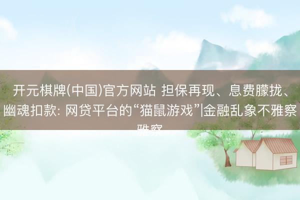 开元棋牌(中国)官方网站 担保再现、息费朦拢、幽魂扣款: 网贷平台的“猫鼠游戏”|金融乱象不雅察