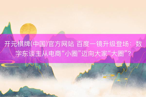 开元棋牌(中国)官方网站 百度一镜升级登场:数字东谈主从电商“小圈”迈向大家“大圈”?