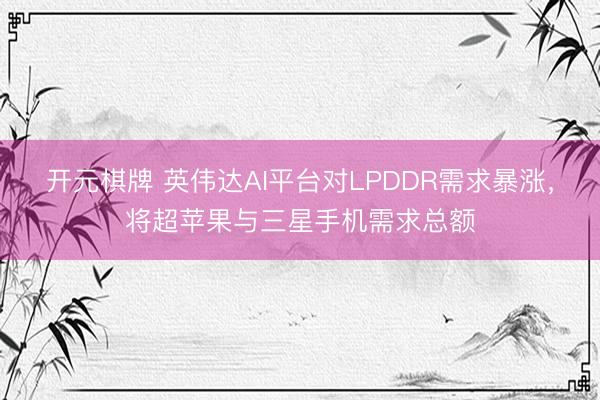 开元棋牌 英伟达AI平台对LPDDR需求暴涨，将超苹果与三星手机需求总额