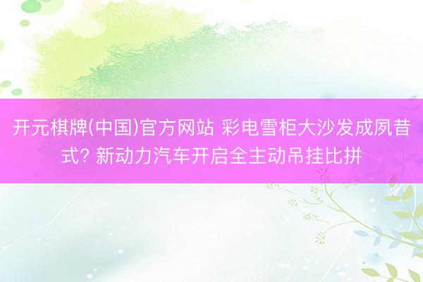 开元棋牌(中国)官方网站 彩电雪柜大沙发成夙昔式? 新动力汽车开启全主动吊挂比拼