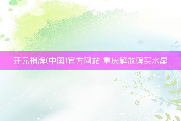 开元棋牌(中国)官方网站 重庆解放碑买水晶