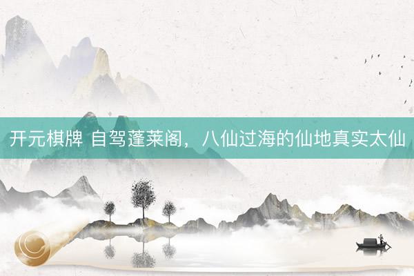 开元棋牌 自驾蓬莱阁，八仙过海的仙地真实太仙