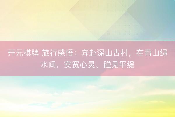 开元棋牌 旅行感悟:奔赴深山古村,在青山绿水间,安宽心灵、碰见平缓