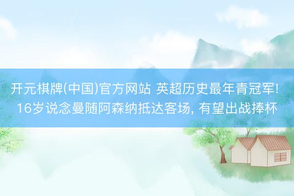 开元棋牌(中国)官方网站 英超历史最年青冠军! 16岁说念曼随阿森纳抵达客场， 有望出战捧杯