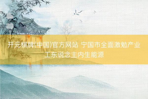 开元棋牌(中国)官方网站 宁国市全面激勉产业工东说念主内生能源