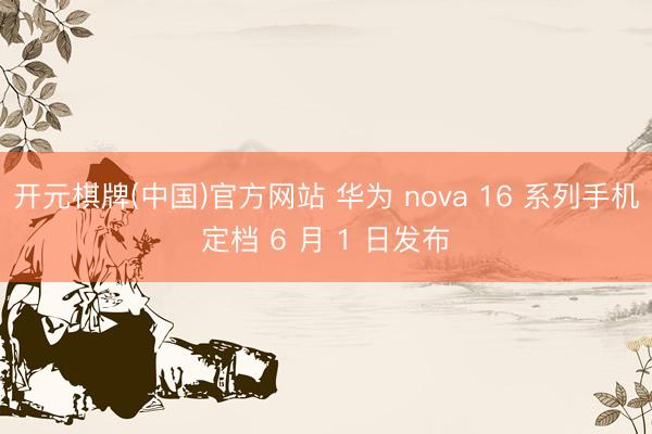 开元棋牌(中国)官方网站 华为 nova 16 系列手机定档 6 月 1 日发布