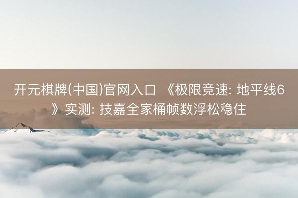 开元棋牌(中国)官网入口 《极限竞速: 地平线6》实测: 技嘉全家桶帧数浮松稳住