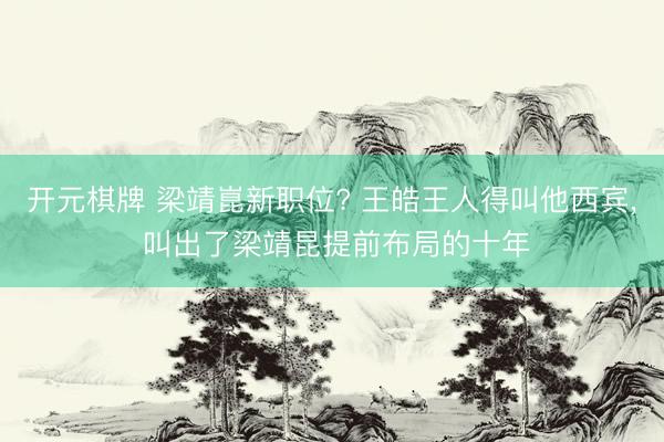 开元棋牌 梁靖崑新职位? 王皓王人得叫他西宾, 叫出了梁靖昆提前布局的十年