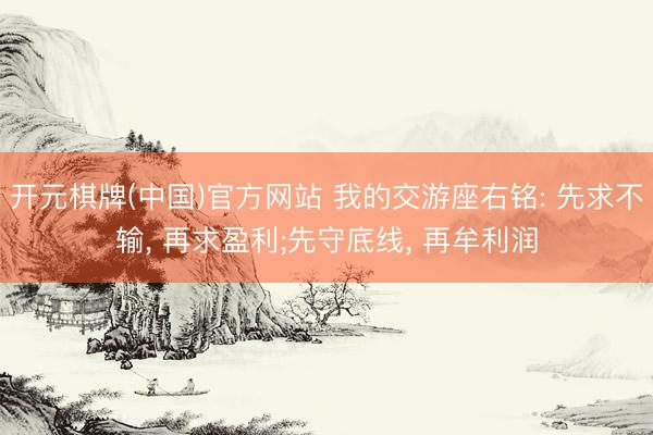 开元棋牌(中国)官方网站 我的交游座右铭: 先求不输， 再求盈利;先守底线， 再牟利润