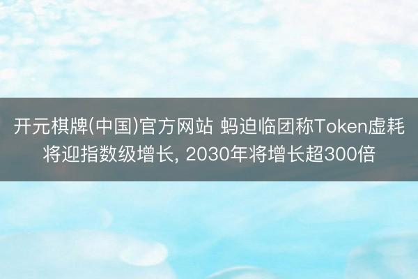 开元棋牌(中国)官方网站 蚂迫临团称Token虚耗将迎指数级增长, 2030年将增长超300倍
