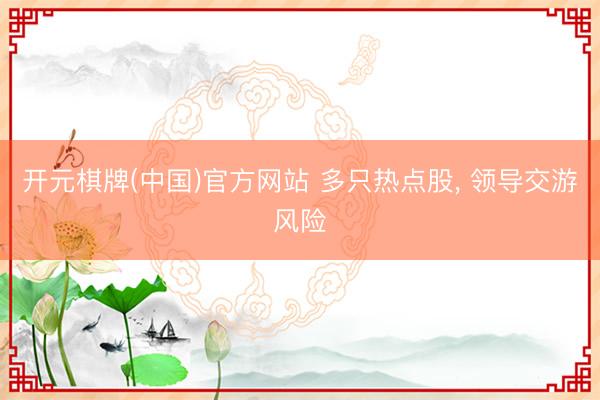 开元棋牌(中国)官方网站 多只热点股, 领导交游风险