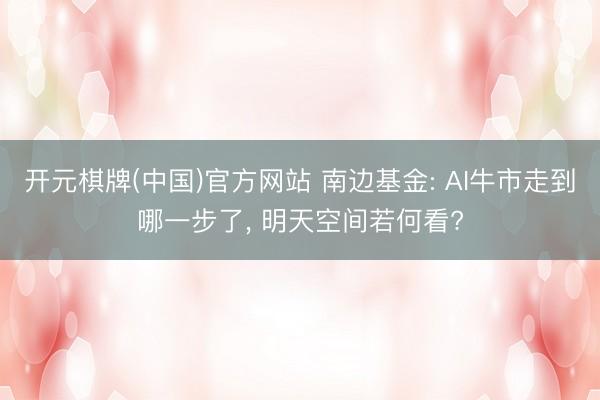 开元棋牌(中国)官方网站 南边基金: AI牛市走到哪一步了, 明天空间若何看?