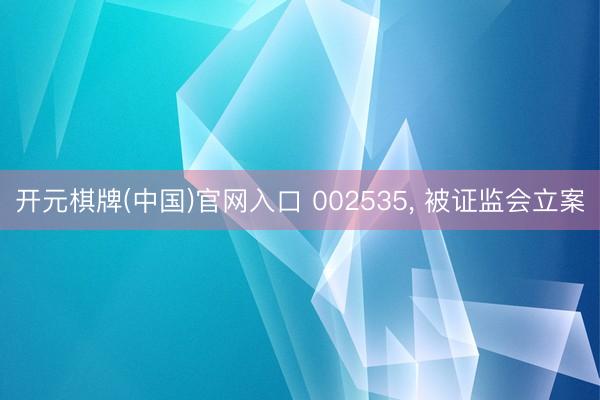 开元棋牌(中国)官网入口 002535, 被证监会立案